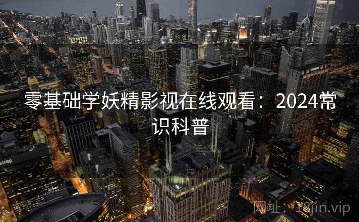 零基础学妖精影视在线观看：2024常识科普
