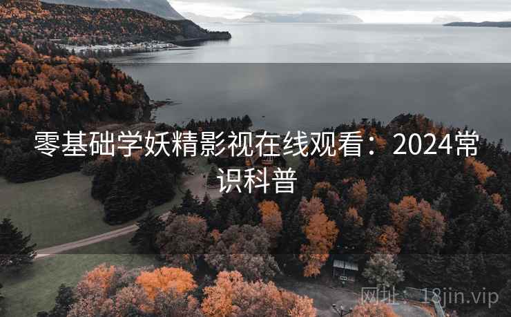 零基础学妖精影视在线观看：2024常识科普