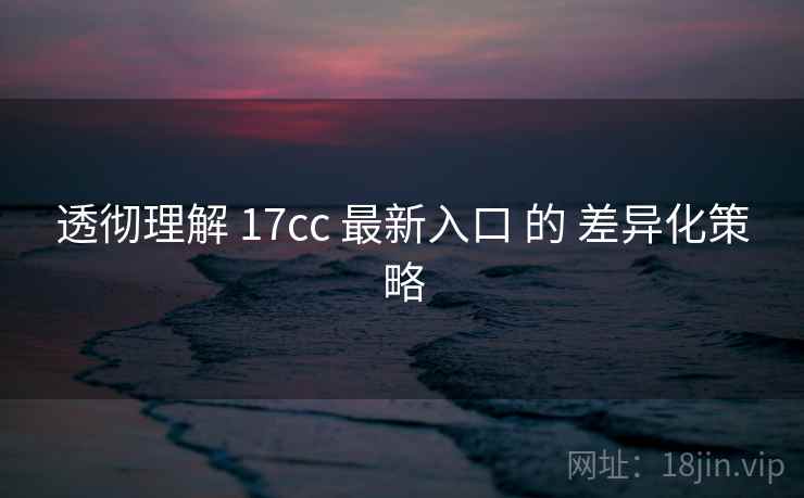 透彻理解 17cc 最新入口 的 差异化策略