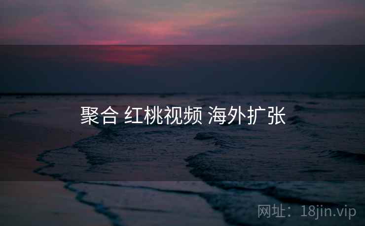聚合 红桃视频 海外扩张