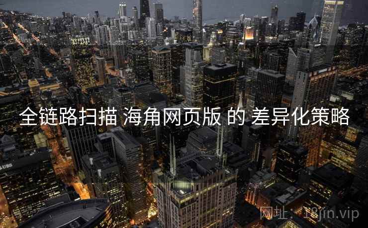 全链路扫描 海角网页版 的 差异化策略