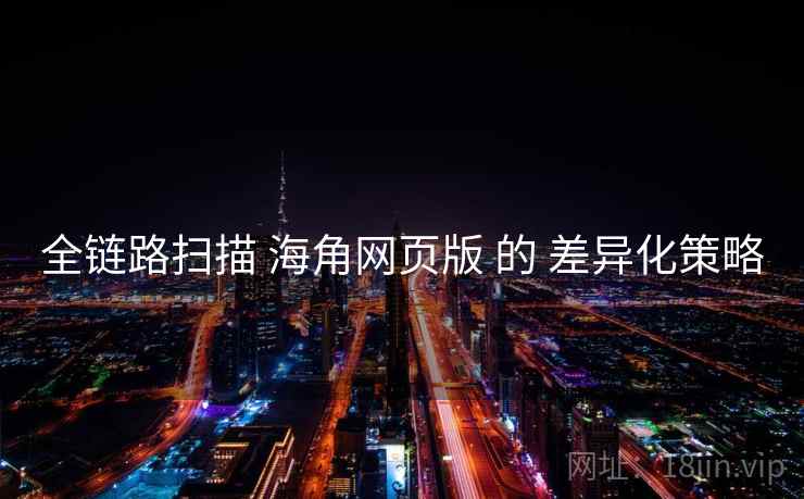 全链路扫描 海角网页版 的 差异化策略