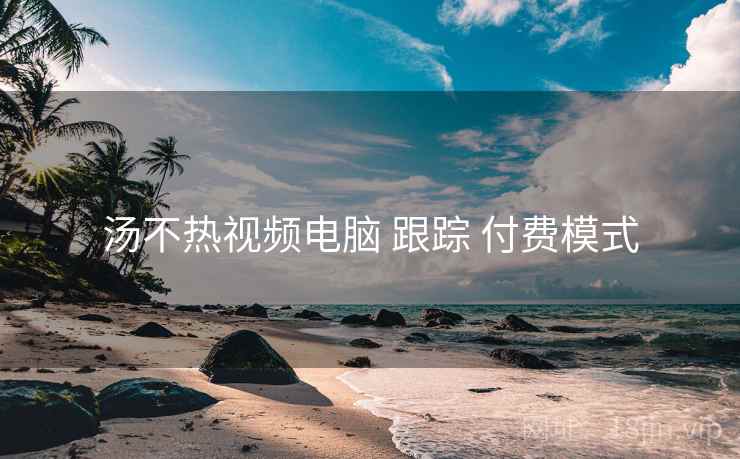 汤不热视频电脑 跟踪 付费模式