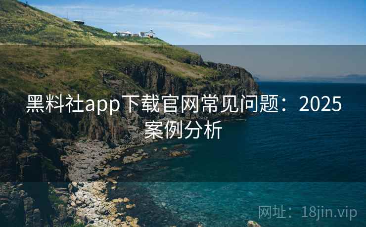 黑料社app下载官网常见问题：2025案例分析