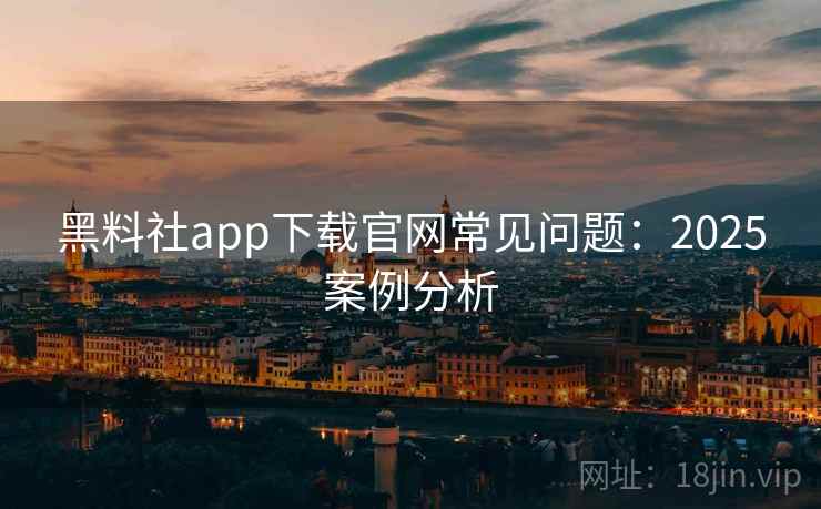 黑料社app下载官网常见问题：2025案例分析