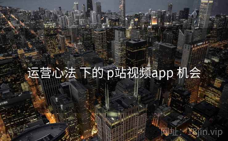 运营心法 下的 p站视频app 机会