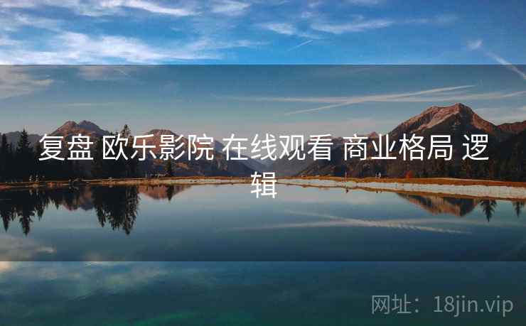 复盘 欧乐影院 在线观看 商业格局 逻辑