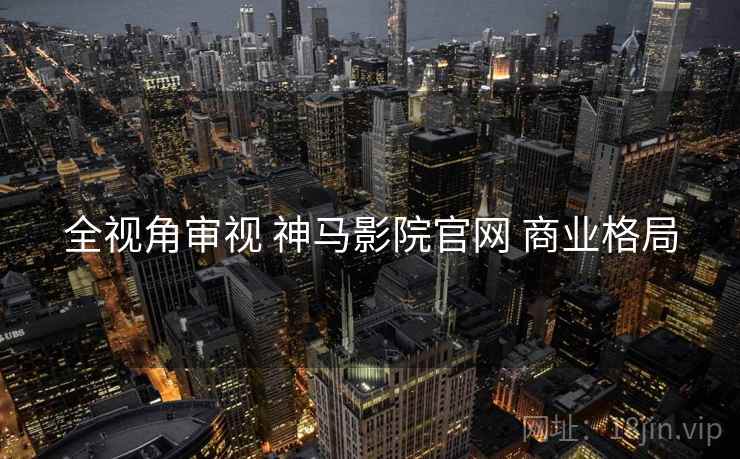 全视角审视 神马影院官网 商业格局