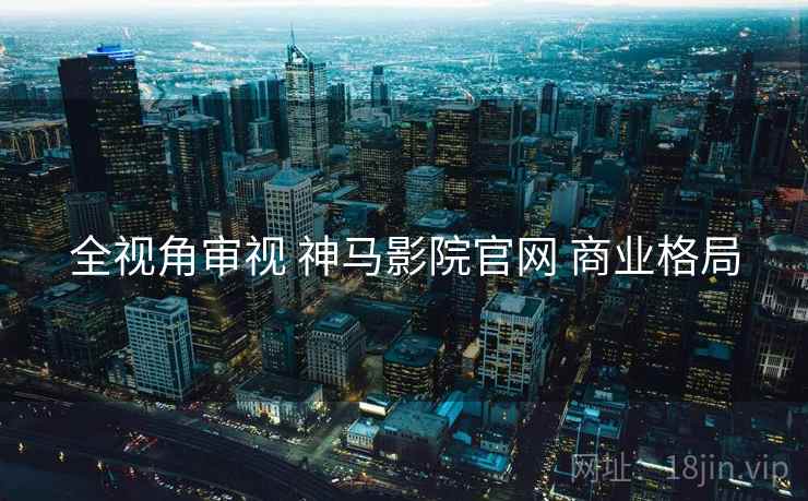 全视角审视 神马影院官网 商业格局