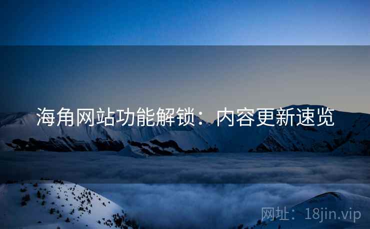 海角网站功能解锁：内容更新速览