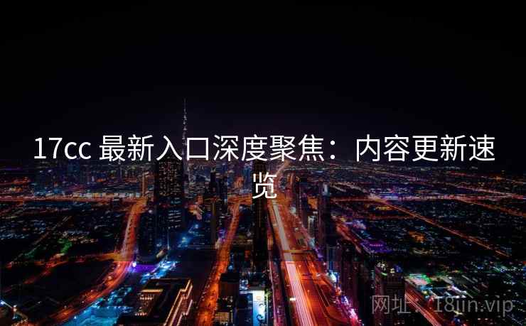 17cc 最新入口深度聚焦：内容更新速览