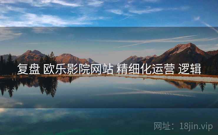 复盘 欧乐影院网站 精细化运营 逻辑