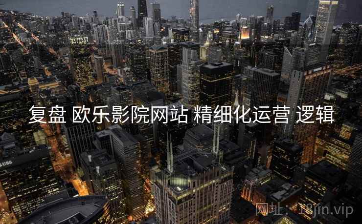 复盘 欧乐影院网站 精细化运营 逻辑