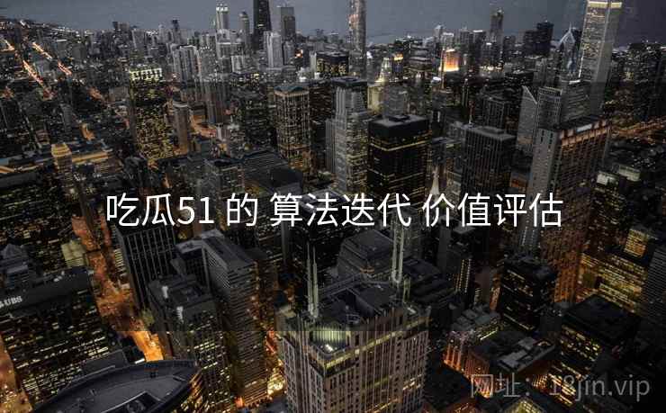 吃瓜51 的 算法迭代 价值评估