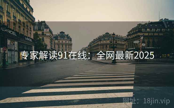 专家解读91在线：全网最新2025