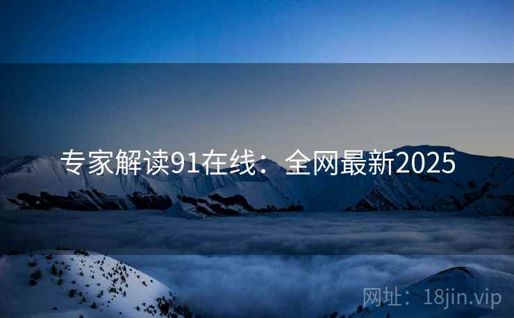 专家解读91在线：全网最新2025