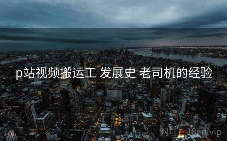 p站视频搬运工 发展史 老司机的经验