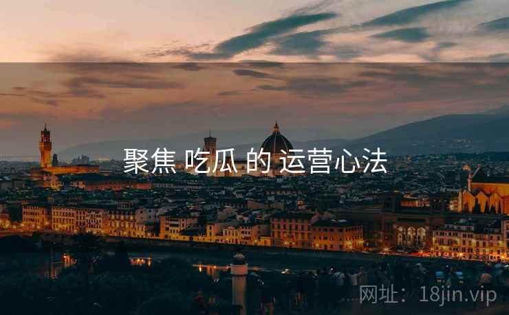 聚焦 吃瓜 的 运营心法