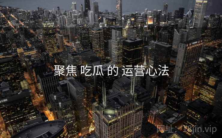 聚焦 吃瓜 的 运营心法