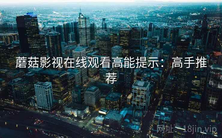 蘑菇影视在线观看高能提示：高手推荐