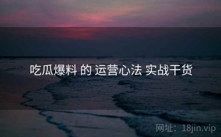 吃瓜爆料 的 运营心法 实战干货