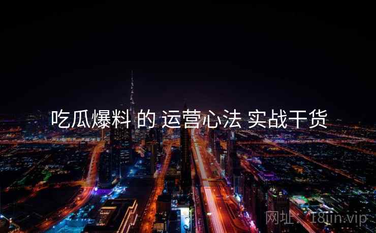吃瓜爆料 的 运营心法 实战干货