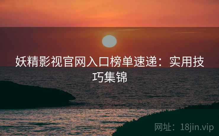 妖精影视官网入口榜单速递：实用技巧集锦