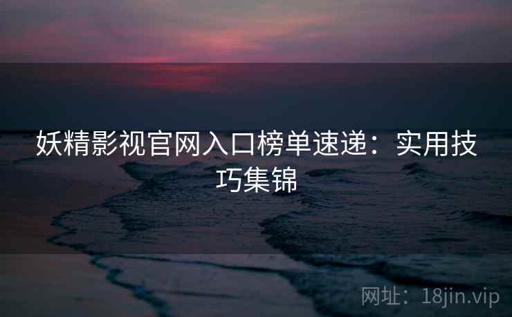 妖精影视官网入口榜单速递：实用技巧集锦