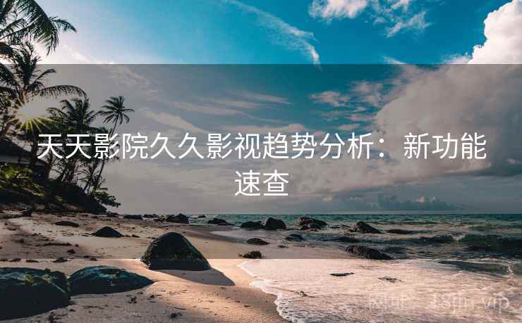 天天影院久久影视趋势分析：新功能速查
