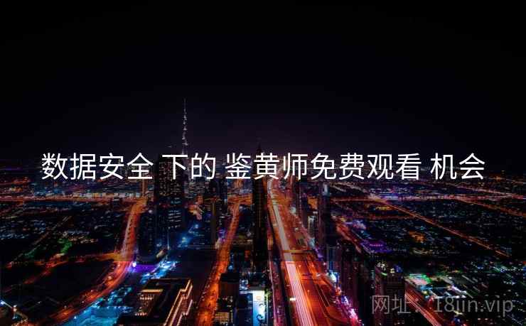 数据安全 下的 鉴黄师免费观看 机会