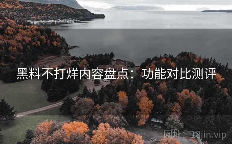 黑料不打烊内容盘点：功能对比测评