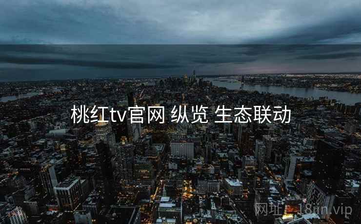 桃红tv官网 纵览 生态联动