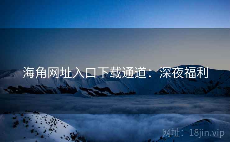 海角网址入口下载通道：深夜福利