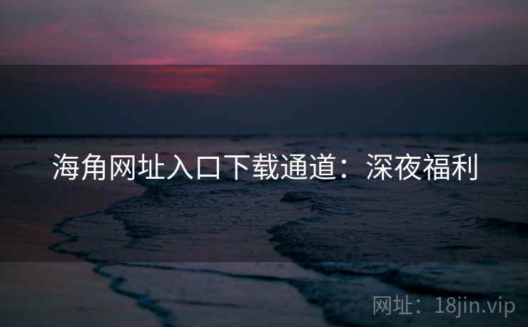 海角网址入口下载通道：深夜福利