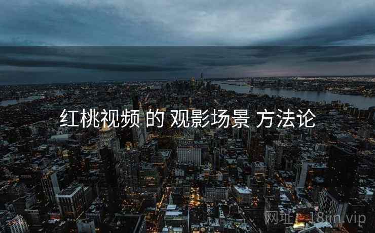 红桃视频 的 观影场景 方法论