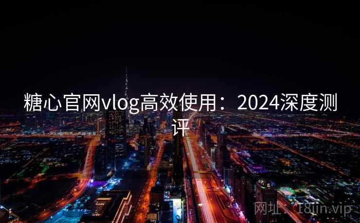 糖心官网vlog高效使用：2024深度测评