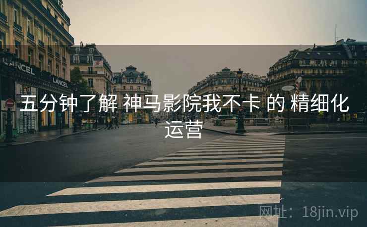 五分钟了解 神马影院我不卡 的 精细化运营