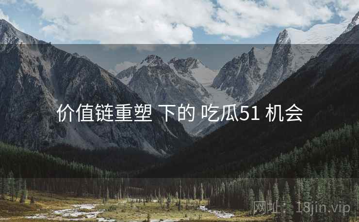 价值链重塑 下的 吃瓜51 机会