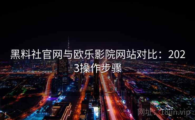 黑料社官网与欧乐影院网站对比：2023操作步骤