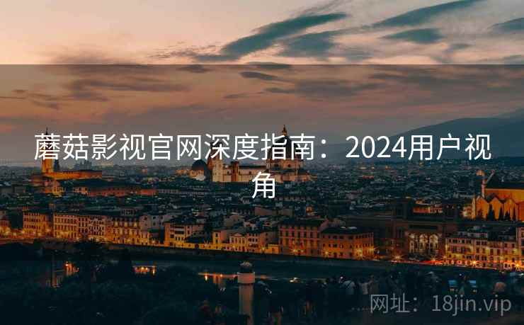 蘑菇影视官网深度指南：2024用户视角