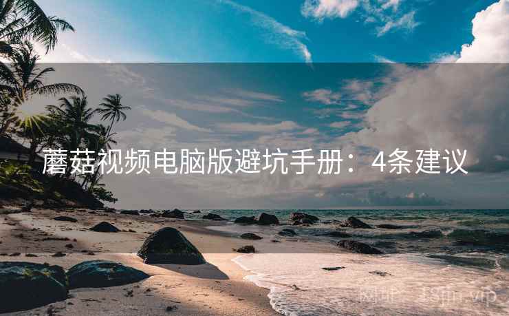 蘑菇视频电脑版避坑手册：4条建议