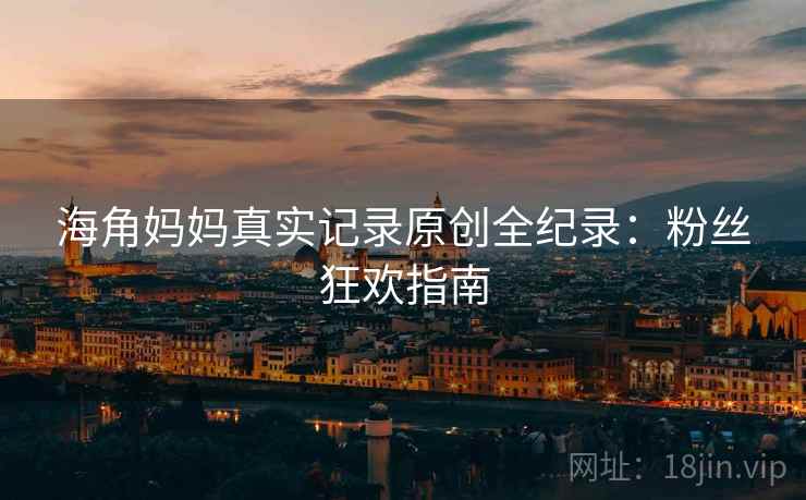 海角妈妈真实记录原创全纪录：粉丝狂欢指南