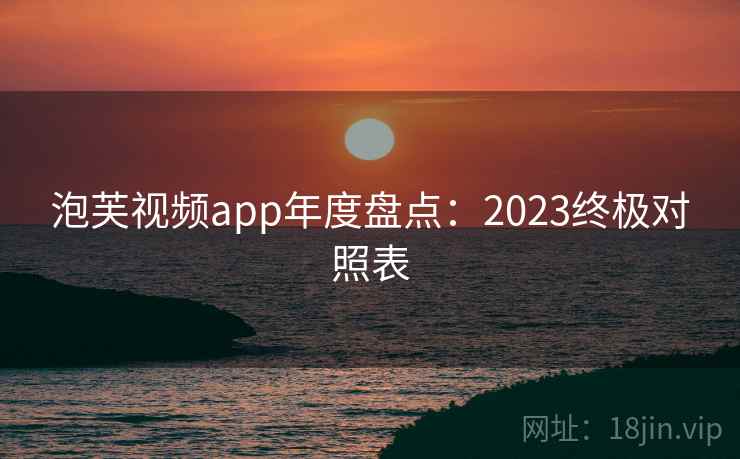 泡芙视频app年度盘点：2023终极对照表