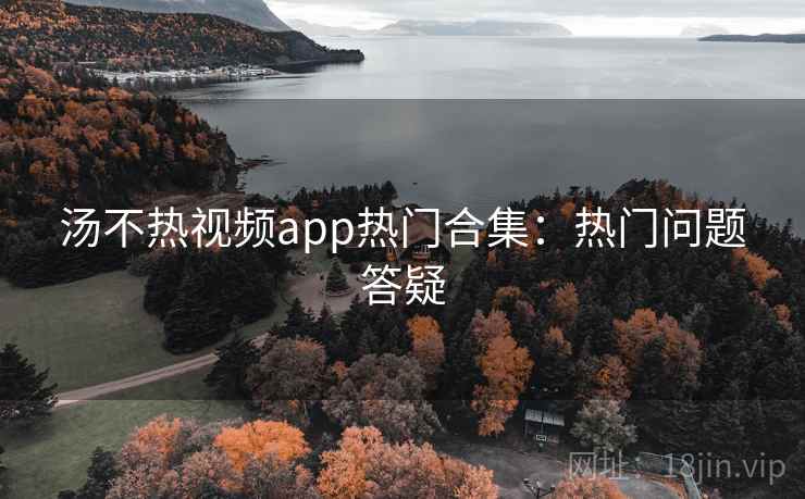 汤不热视频app热门合集：热门问题答疑