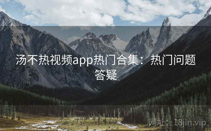 汤不热视频app热门合集：热门问题答疑