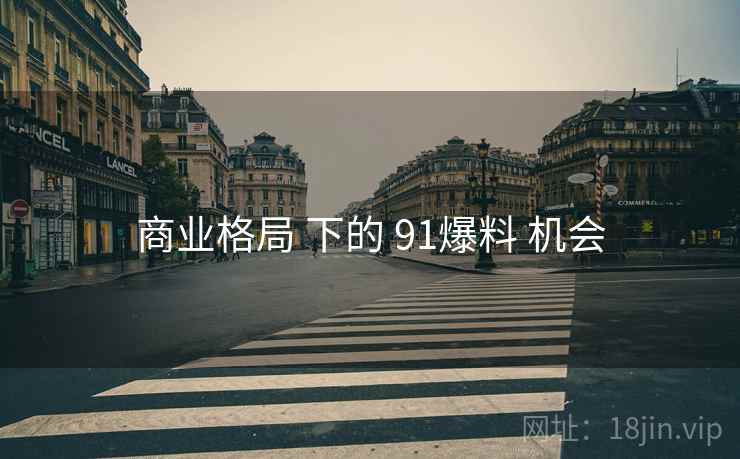 商业格局 下的 91爆料 机会