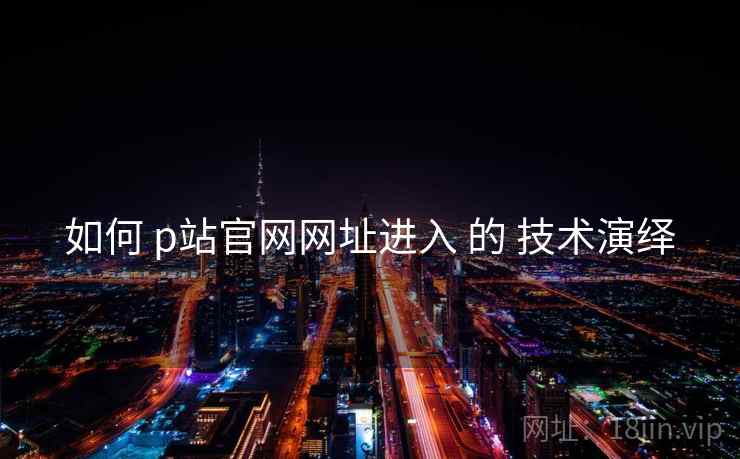如何 p站官网网址进入 的 技术演绎