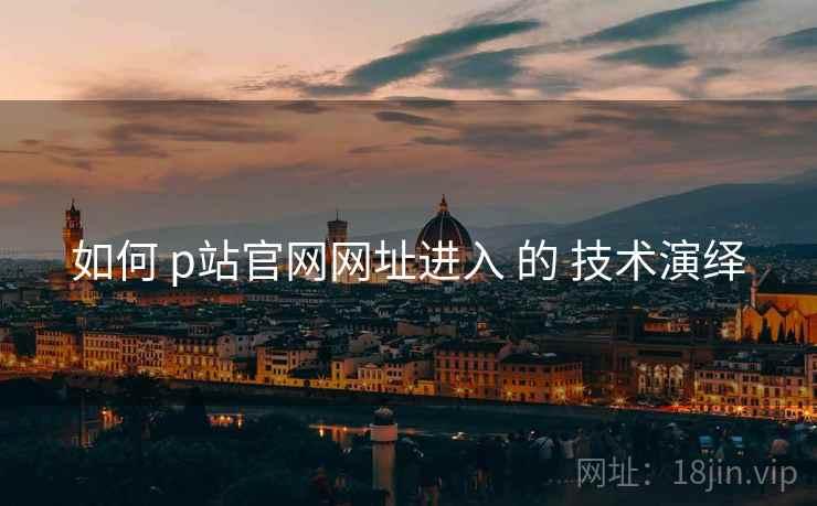如何 p站官网网址进入 的 技术演绎
