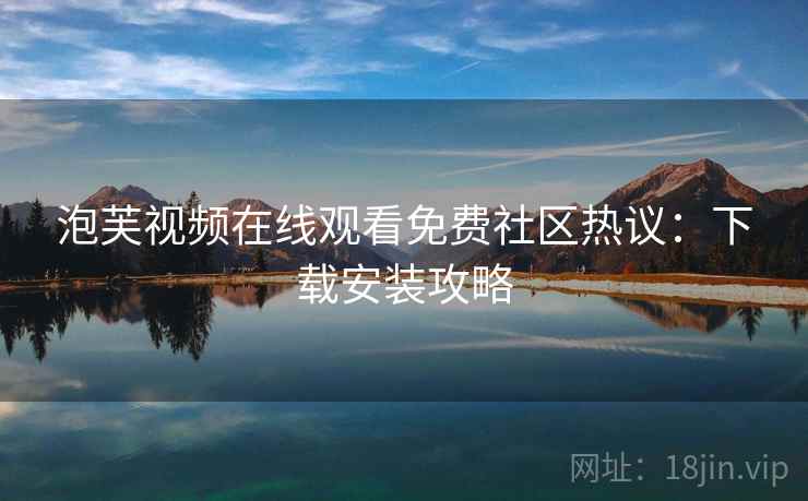 泡芙视频在线观看免费社区热议：下载安装攻略