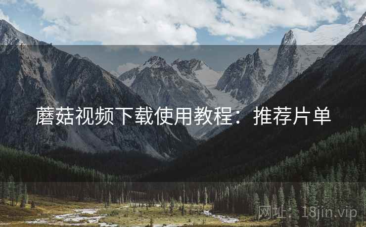 蘑菇视频下载使用教程：推荐片单